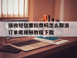 包含接收短信要扣费吗怎么取消订单呢视频教程下载的词条