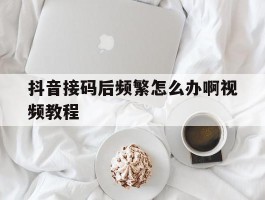抖音接码后频繁怎么办啊视频教程