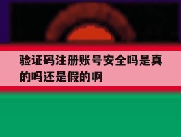 关于验证码注册账号安全吗是真的吗还是假的啊的信息