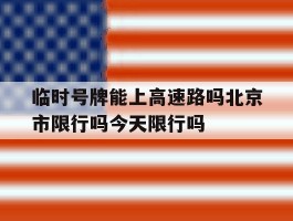 临时号牌能上高速路吗北京市限行吗今天限行吗的简单介绍