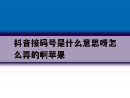 抖音接码号是什么意思呀怎么弄的啊苹果