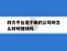 包含四方平台是干嘛的公司啊怎么样呀赚钱吗的词条