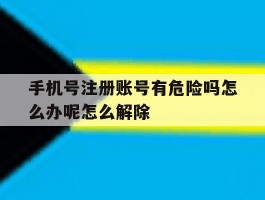 手机号注册账号有危险吗怎么办呢怎么解除