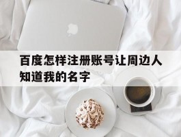 百度怎样注册账号让周边人知道我的名字