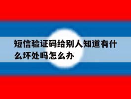 短信验证码给别人知道有什么坏处吗怎么办的简单介绍