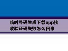 关于临时号码生成下载app接收验证码失败怎么回事的信息