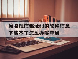 接收短信验证码的软件信息下载不了怎么办呢苹果的简单介绍