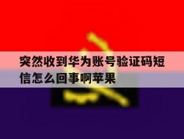 突然收到华为账号验证码短信怎么回事啊苹果
