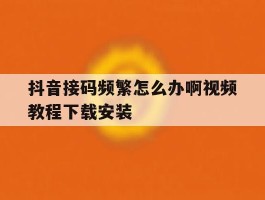 包含抖音接码频繁怎么办啊视频教程下载安装的词条