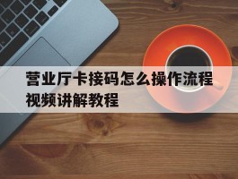 营业厅卡接码怎么操作流程视频讲解教程