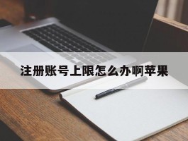 注册账号上限怎么办啊苹果