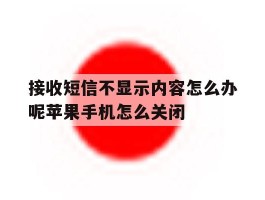 接收短信不显示内容怎么办呢苹果手机怎么关闭的简单介绍