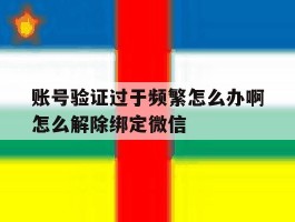 账号验证过于频繁怎么办啊怎么解除绑定微信的简单介绍