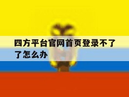 四方平台官网首页登录不了了怎么办