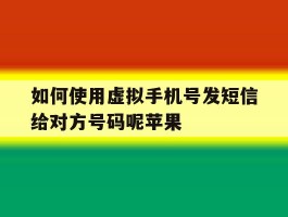 如何使用虚拟手机号发短信给对方号码呢苹果的简单介绍