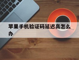 苹果手机验证码延迟高怎么办