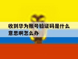 收到华为账号验证码是什么意思啊怎么办