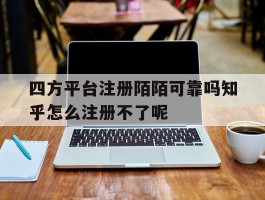 四方平台注册陌陌可靠吗知乎怎么注册不了呢的简单介绍