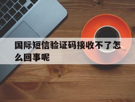 国际短信验证码接收不了怎么回事呢