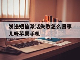 发送短信激活失败怎么回事儿呀苹果手机的简单介绍
