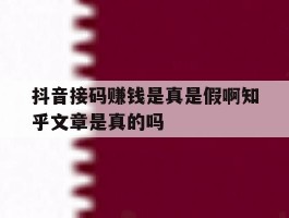 抖音接码赚钱是真是假啊知乎文章是真的吗的简单介绍