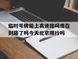 临时号牌能上高速路吗现在封路了吗今天北京限行吗的简单介绍