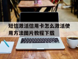 短信激活信用卡怎么激活使用方法图片教程下载的简单介绍