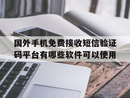 国外手机免费接收短信验证码平台有哪些软件可以使用的简单介绍