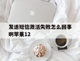 发送短信激活失败怎么回事啊苹果12的简单介绍