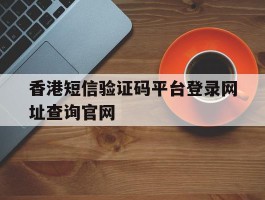 关于香港短信验证码平台登录网址查询官网的信息