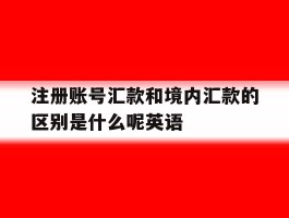 注册账号汇款和境内汇款的区别是什么呢英语