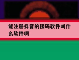 关于能注册抖音的接码软件叫什么软件啊的信息