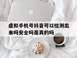 包含虚拟手机号抖音可以检测出来吗安全吗是真的吗的词条