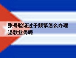 关于账号验证过于频繁怎么办理退款业务呢的信息