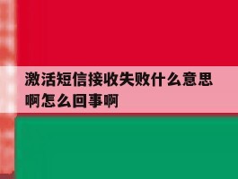 关于激活短信接收失败什么意思啊怎么回事啊的信息