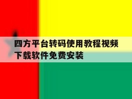 四方平台转码使用教程视频下载软件免费安装的简单介绍