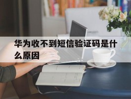 华为收不到短信验证码是什么原因