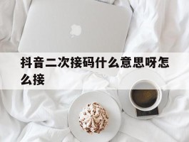 抖音二次接码什么意思呀怎么接