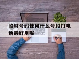 关于临时号码使用什么号段打电话最好用呢的信息