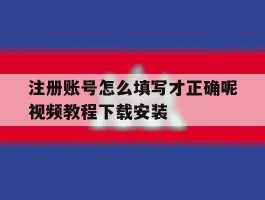 注册账号怎么填写才正确呢视频教程下载安装的简单介绍