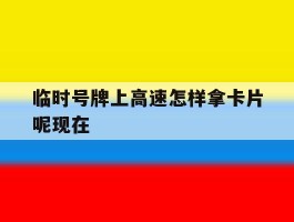 临时号牌上高速怎样拿卡片呢现在