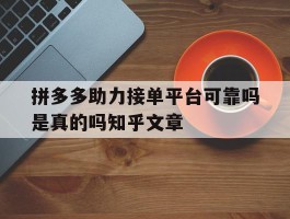 关于拼多多助力接单平台可靠吗是真的吗知乎文章的信息