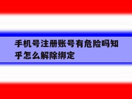 手机号注册账号有危险吗知乎怎么解除绑定的简单介绍