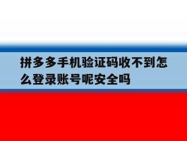 拼多多手机验证码收不到怎么登录账号呢安全吗的简单介绍