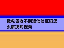 微粒贷收不到短信验证码怎么解决呢视频