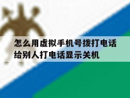 关于怎么用虚拟手机号拨打电话给别人打电话显示关机的信息
