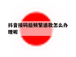 抖音接码后频繁退款怎么办理呢