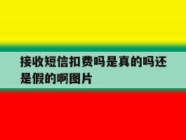 包含接收短信扣费吗是真的吗还是假的啊图片的词条