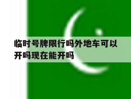 临时号牌限行吗外地车可以开吗现在能开吗的简单介绍