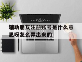辅助朋友注册账号是什么意思呀怎么弄出来的